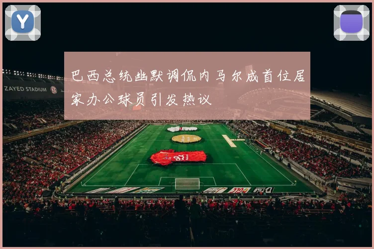 巴西总统幽默调侃内马尔成首位居家办公球员引发热议