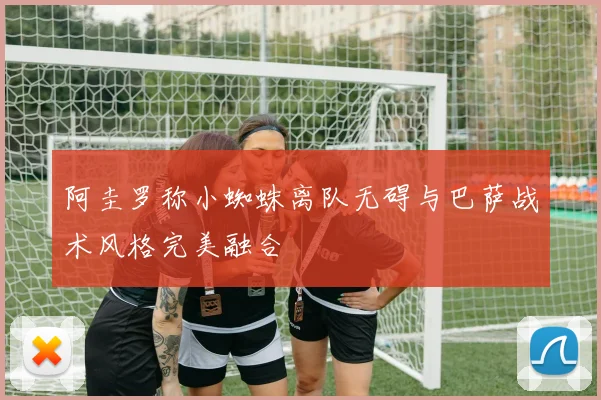 阿圭罗称小蜘蛛离队无碍与巴萨战术风格完美融合