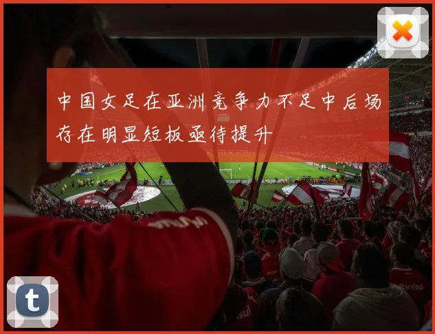 中国女足在亚洲竞争力不足中后场存在明显短板亟待提升