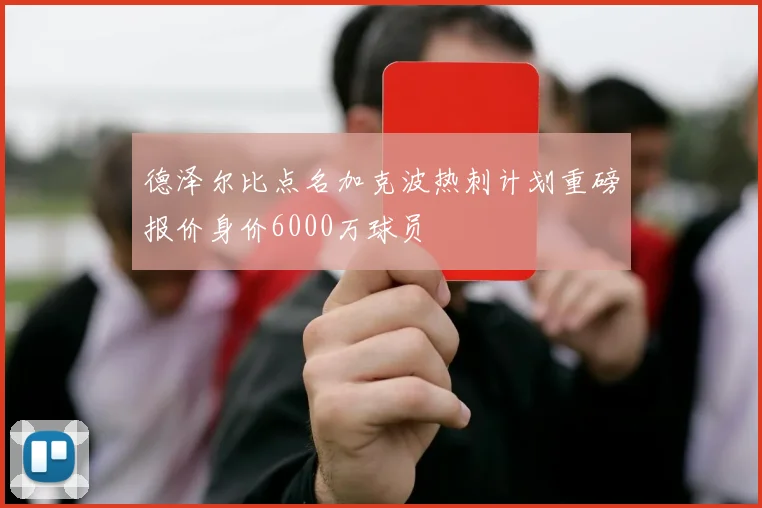 德泽尔比点名加克波热刺计划重磅报价身价6000万球员