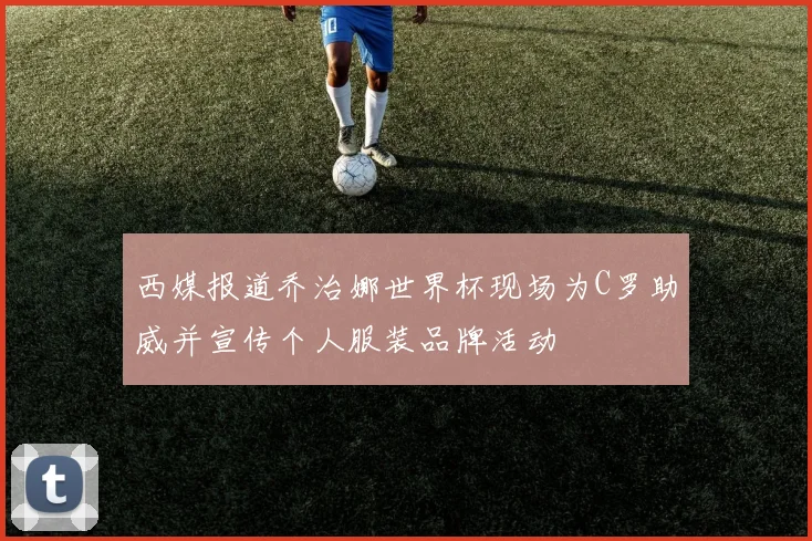西媒报道乔治娜世界杯现场为C罗助威并宣传个人服装品牌活动