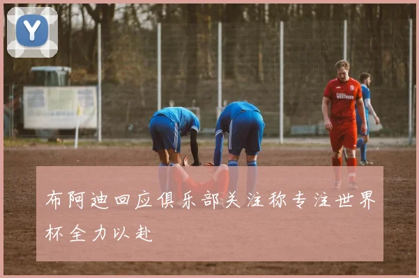 布阿迪回应俱乐部关注称专注世界杯全力以赴