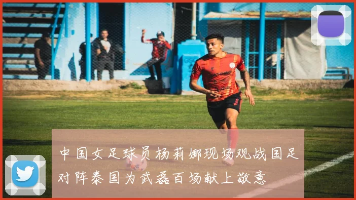 中国女足球员杨莉娜现场观战国足对阵泰国为武磊百场献上敬意