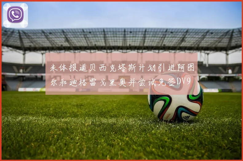 米体报道贝西克塔斯计划引进阿图尔和迪格雷戈里奥并尝试免签DV9