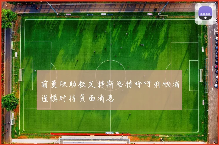 前曼联助教支持斯洛特呼吁利物浦谨慎对待负面消息