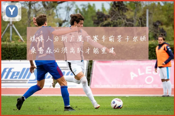媒体人分析广厦下赛季前景卡尔顿桑普森必须离队才能重建
