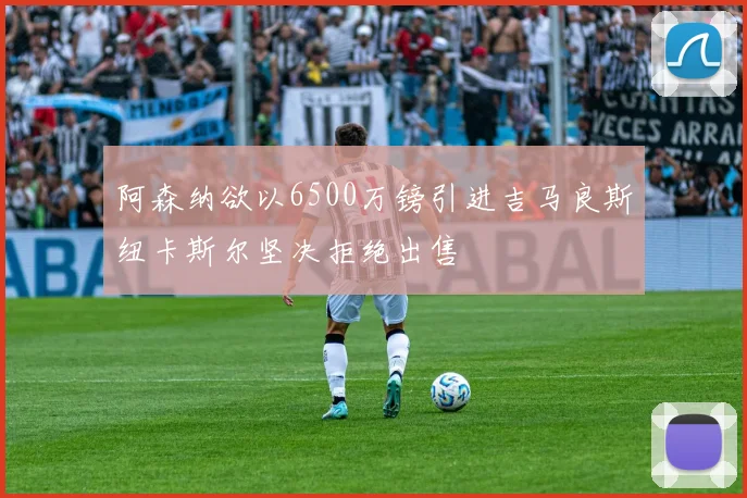 阿森纳欲以6500万镑引进吉马良斯纽卡斯尔坚决拒绝出售