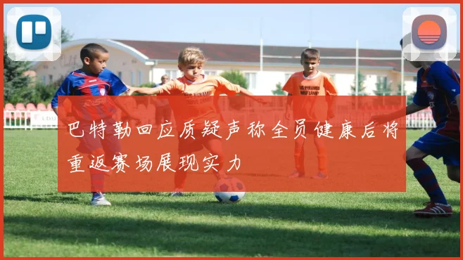 巴特勒回应质疑声称全员健康后将重返赛场展现实力