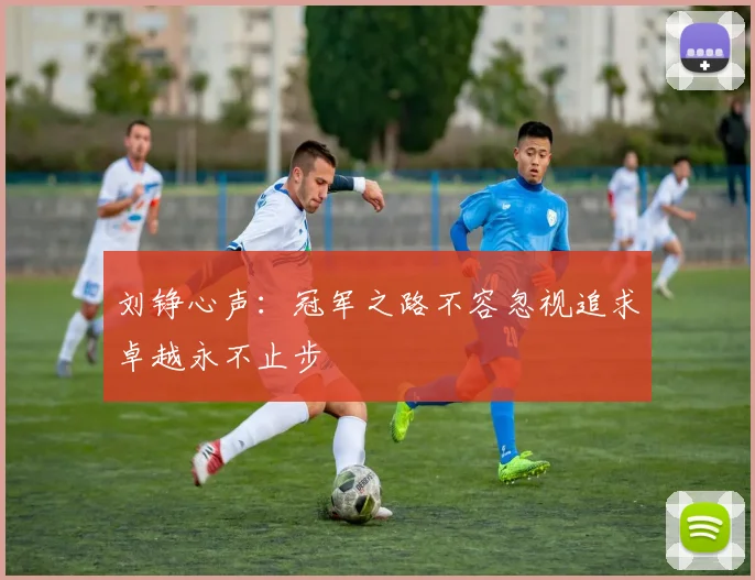 刘铮心声：冠军之路不容忽视追求卓越永不止步